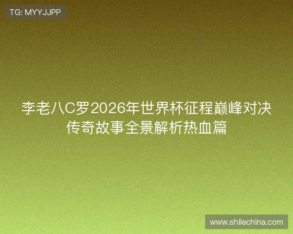 李老八C罗2026年世界杯征程巅峰对决传奇故事全景解析热血篇