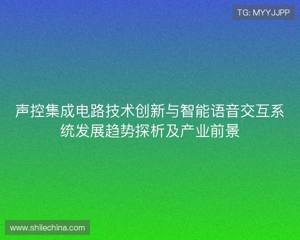 声控集成电路技术创新与智能语音交互系统发展趋势探析及产业前景