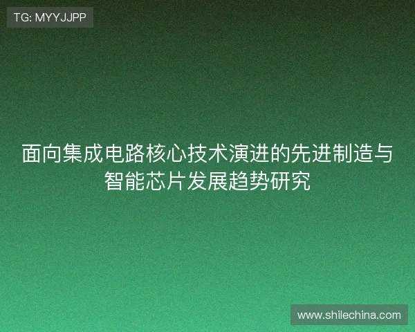 面向集成电路核心技术演进的先进制造与智能芯片发展趋势研究